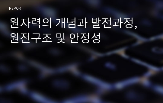 원자력의 개념과 발전과정, 원전구조 및 안정성