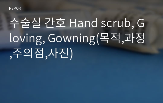 수술실 간호 Hand scrub, Gloving, Gowning(목적,과정,주의점,사진)