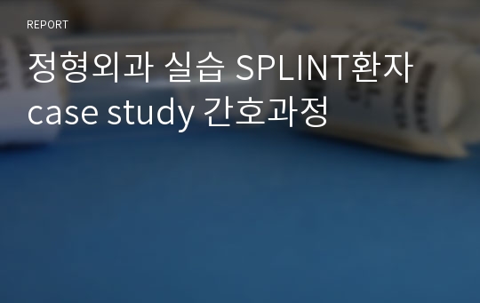 정형외과 실습 SPLINT환자 case study 간호과정