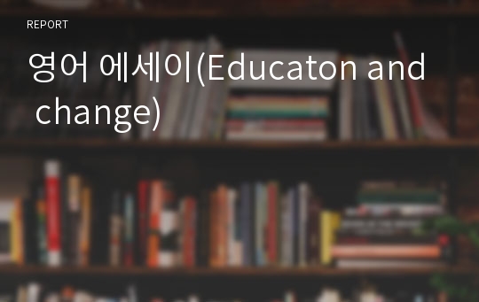 영어 에세이(Educaton and change)