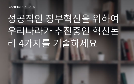 성공적인 정부혁신을 위하여 우리나라가 추진중인 혁신논리 4가지를 기술하세요