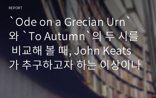 `Ode on a Grecian Urn`와 `To Autumn`의 두 시를 비교해 볼 때, John Keats가 추구하고자 하는 이상이나 태도에 있어서 어떤 변화가 있는가?