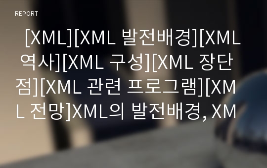   [XML][XML 발전배경][XML 역사][XML 구성][XML 장단점][XML 관련 프로그램][XML 전망]XML의 발전배경, XML의 역사, XML의 구성과 XML의 장단점, XML 관련 프로그램 및 향후 XML의 전망 심층 분석