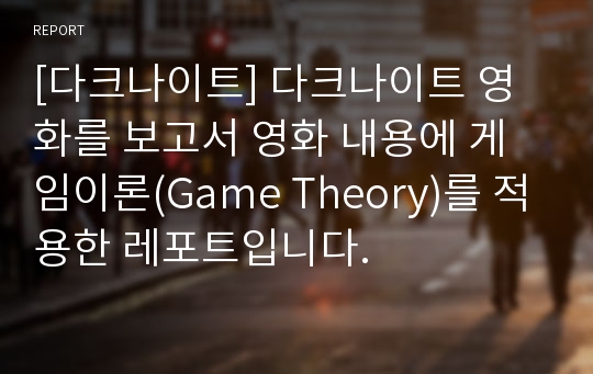 [다크나이트] 다크나이트 영화를 보고서 영화 내용에 게임이론(Game Theory)를 적용한 레포트입니다.
