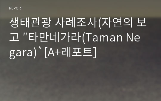 생태관광 사례조사(자연의 보고 ″타만네가라(Taman Negara)`[A+레포트]