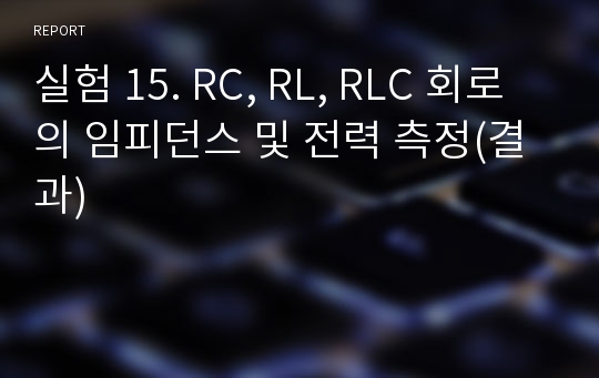 실험 15. RC, RL, RLC 회로의 임피던스 및 전력 측정(결과)