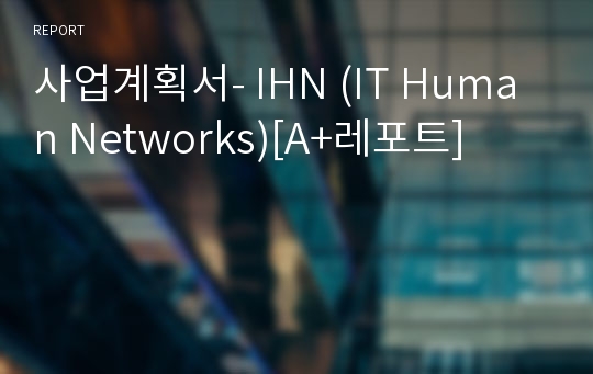 사업계획서- IHN (IT Human Networks)[A+레포트]