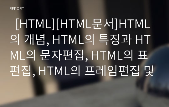   [HTML][HTML문서]HTML의 개념, HTML의 특징과 HTML의 문자편집, HTML의 표편집, HTML의 프레임편집 및 HTML의 특수문자사용과 HTML의 링크삽입, HTML의 그림삽입 그리고 HTML의 작성후 점검 심층 분석