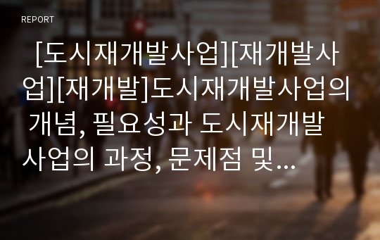   [도시재개발사업][재개발사업][재개발]도시재개발사업의 개념, 필요성과 도시재개발사업의 과정, 문제점 및 외국(영국, 미국, 독일, 프랑스, 일본) 도시재개발사업의 사례를 통해 본 도시재개발사업의 개선 과제