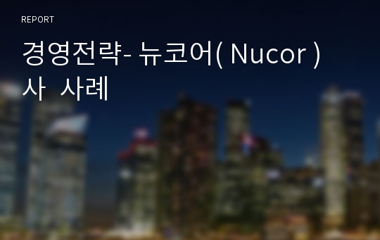 경영전략- 뉴코어( Nucor )사  사례