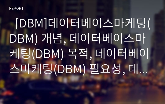   [DBM]데이터베이스마케팅(DBM) 개념, 데이터베이스마케팅(DBM) 목적, 데이터베이스마케팅(DBM) 필요성, 데이터베이스마케팅(DBM) 이점,문제점,고려점, 데이터베이스마케팅(DBM) 기법 분석(DBM 사례 중심)