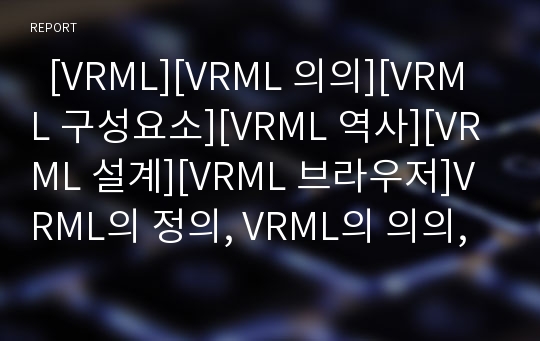   [VRML][VRML 의의][VRML 구성요소][VRML 역사][VRML 설계][VRML 브라우저]VRML의 정의, VRML의 의의, VRML의 구성요소, VRML의 역사, VRML의 설계목표, VRML의 설계내용, VRML의 브라우저 분석