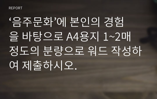 ‘음주문화’에 본인의 경험을 바탕으로 A4용지 1~2매 정도의 분량으로 워드 작성하여 제출하시오.