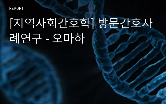 [지역사회간호학] 방문간호사례연구 - 오마하