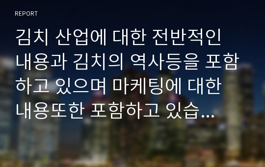 김치 산업에 대한 전반적인 내용과 김치의 역사등을 포함하고 있으며 마케팅에 대한 내용또한 포함하고 있습니다.