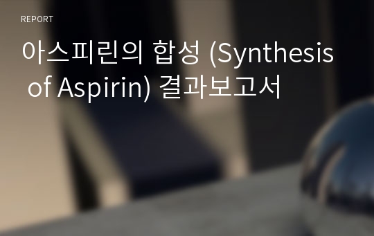 아스피린의 합성 (Synthesis of Aspirin) 결과보고서