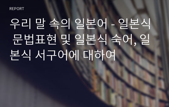 우리 말 속의 일본어 - 일본식 문법표현 및 일본식 숙어, 일본식 서구어에 대하여