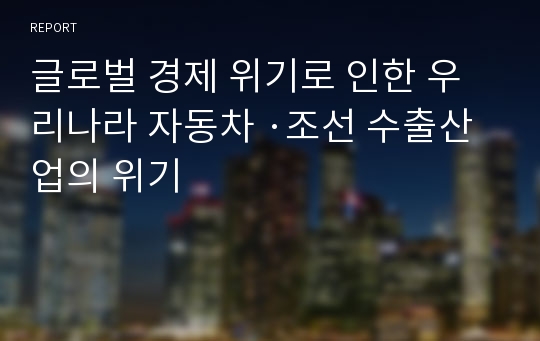 글로벌 경제 위기로 인한 우리나라 자동차 ·조선 수출산업의 위기