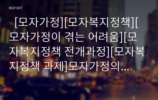   [모자가정][모자복지정책][모자가정이 겪는 어려움][모자복지정책 전개과정][모자복지정책 과제]모자가정의 개념, 모자가정이 겪는 어려움, 모자복지정책의 내용, 모자복지정책의 전개과정, 모자복지정책의 과제