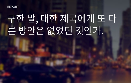 구한 말, 대한 제국에게 또 다른 방안은 없었던 것인가.