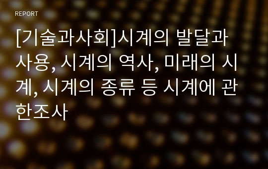 [기술과사회]시계의 발달과 사용, 시계의 역사, 미래의 시계, 시계의 종류 등 시계에 관한조사