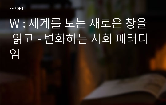 W : 세계를 보는 새로운 창을 읽고 - 변화하는 사회 패러다임