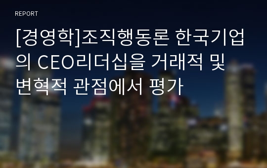 [경영학]조직행동론 한국기업의 CEO리더십을 거래적 및 변혁적 관점에서 평가