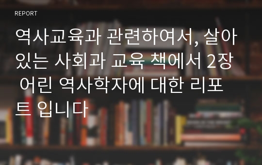 역사교육과 관련하여서, 살아있는 사회과 교육 책에서 2장 어린 역사학자에 대한 리포트 입니다