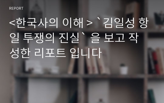 &lt;한국사의 이해 &gt; `김일성 항일 투쟁의 진실` 을 보고 작성한 리포트 입니다
