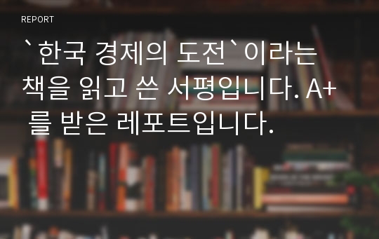 `한국 경제의 도전`이라는 책을 읽고 쓴 서평입니다. A+ 를 받은 레포트입니다.