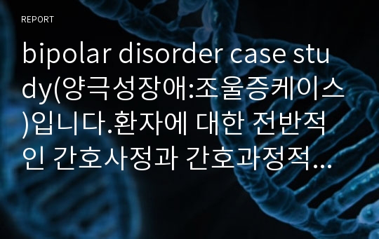 bipolar disorder case study(양극성장애:조울증케이스)입니다.환자에 대한 전반적인 간호사정과 간호과정적용하였습니다.