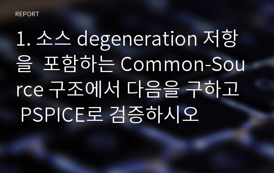 1. 소스 degeneration 저항을  포함하는 Common-Source 구조에서 다음을 구하고  PSPICE로 검증하시오