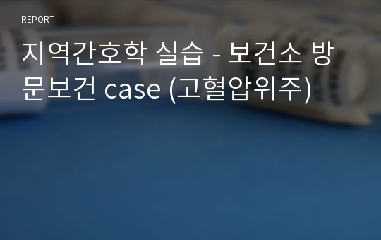 지역간호학 실습 - 보건소 방문보건 case (고혈압위주)