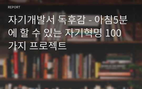 자기개발서 독후감 - 아침5분에 할 수 있는 자기혁명 100가지 프로젝트