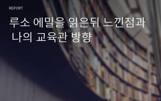 루소 에밀을 읽은뒤 느낀점과 나의 교육관 방향