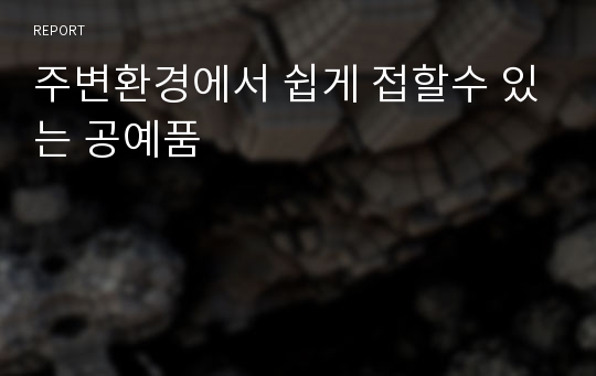 주변환경에서 쉽게 접할수 있는 공예품