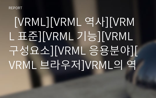   [VRML][VRML 역사][VRML 표준][VRML 기능][VRML 구성요소][VRML 응용분야][VRML 브라우저]VRML의 역사, VRML의 표준, VRML의 기능, VRML의 구성요소, VRML의 응용분야, VRML의 브라우저 분석(VRML)