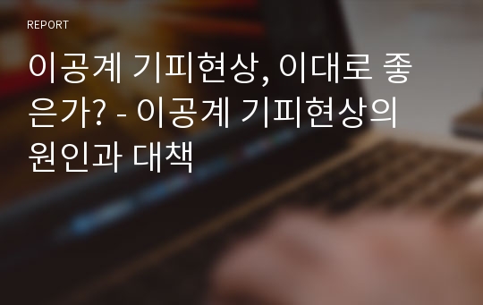 이공계 기피현상, 이대로 좋은가? - 이공계 기피현상의 원인과 대책