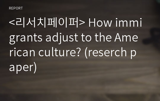 &lt;리서치페이퍼&gt; How immigrants adjust to the American culture? (reserch paper)