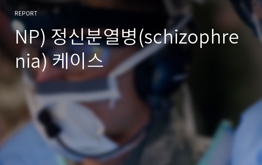 NP) 정신분열병(schizophrenia) 케이스