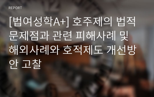 [법여성학A+] 호주제의 법적 문제점과 관련 피해사례 및 해외사례와 호적제도 개선방안 고찰