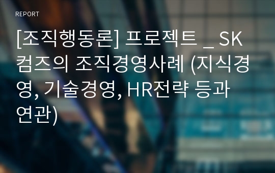 [조직행동론] 프로젝트 _ SK컴즈의 조직경영사례 (지식경영, 기술경영, HR전략 등과 연관)