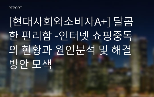 [현대사회와소비자A+] 달콤한 편리함 -인터넷 쇼핑중독의 현황과 원인분석 및 해결방안 모색