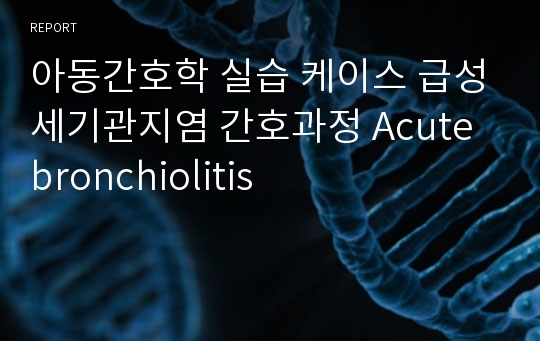 아동간호학 실습 케이스 급성세기관지염 간호과정 Acute bronchiolitis