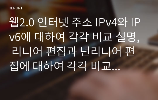 웹2.0 인터넷 주소 IPv4와 IPv6에 대하여 각각 비교 설명, 리니어 편집과 넌리니어 편집에 대하여 각각 비교 설명에 대한 리포트