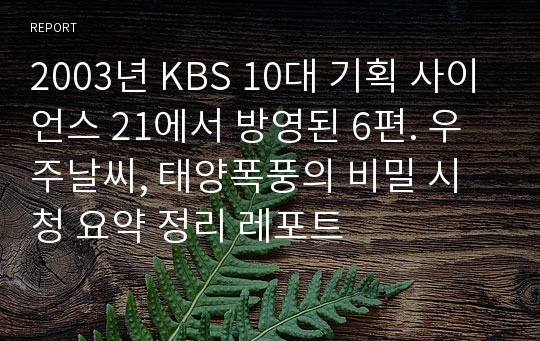 2003년 KBS 10대 기획 사이언스 21에서 방영된 6편. 우주날씨, 태양폭풍의 비밀 시청 요약 정리 레포트