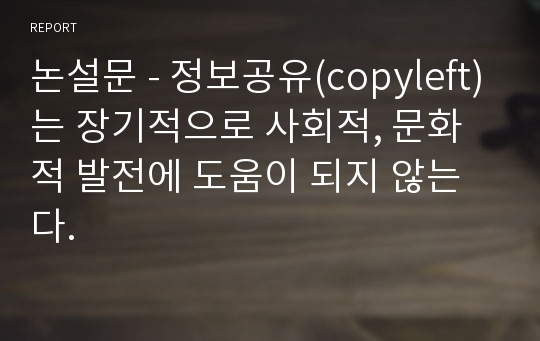 논설문 - 정보공유(copyleft)는 장기적으로 사회적, 문화적 발전에 도움이 되지 않는다.