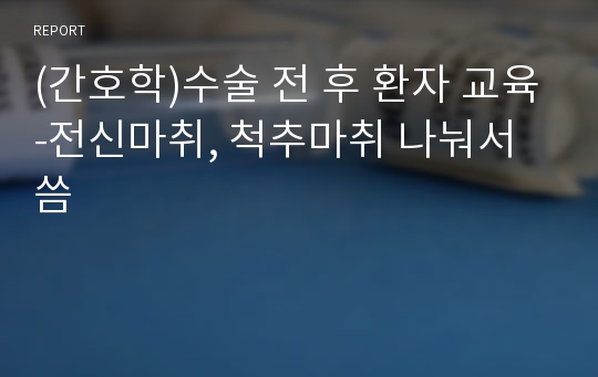 (간호학)수술 전 후 환자 교육-전신마취, 척추마취 나눠서 씀