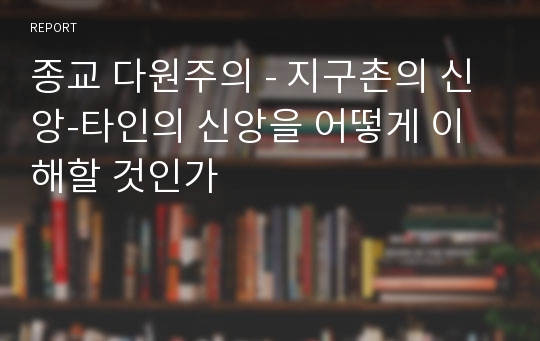 종교 다원주의 - 지구촌의 신앙-타인의 신앙을 어떻게 이해할 것인가