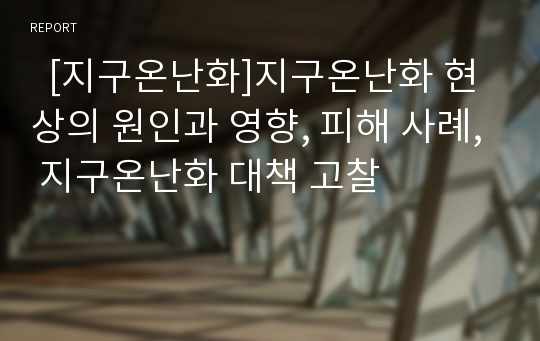   [지구온난화]지구온난화 현상의 원인과 영향, 피해 사례, 지구온난화 대책 고찰